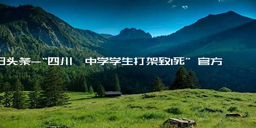 今日头条-“四川一中学学生打架致1死” 官方回应 系琐事引起冲突，未发现校园霸凌